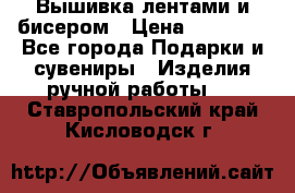 Вышивка лентами и бисером › Цена ­ 25 000 - Все города Подарки и сувениры » Изделия ручной работы   . Ставропольский край,Кисловодск г.